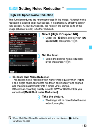 Page 183183
This function reduces the noise generated in the image. Although noise 
reduction is applied at all ISO speeds, it is particularly effective at high 
ISO speeds. At low ISO speeds, the noise in the darker parts of the 
image (shadow areas) is further reduced.
1Select [High ISO speed NR].
Under the [z 3] tab, select [High ISO 
speed NR], then press < 0>.
2Set the level.
 Select the desired noise reduction 
level, then press .
 M: Multi Shot Noise Reduction
This applies noise reduction wi th higher...