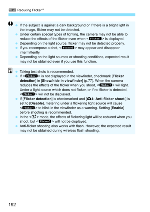 Page 1923 Reducing Flicker N
192
If the subject is against a dark background or if there is a bright light in 
the image, flicker may not be detected.
 Under certain special types of lighting, the camera may not be able to 
reduce the effects of the flicker even when < G> is displayed.
 Depending on the light source, flicker may not be detected properly.
 If you recompose a shot, < G> may appear and disappear 
intermittently.
 Depending on the light sources or shooting conditions, expected result 
may not...