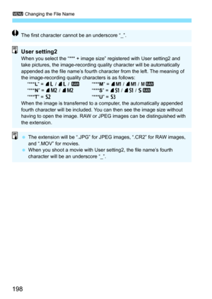 Page 1983 Changing the File Name
198
The first character cannot be an underscore “_”.
User setting2When you select the “*** + image size” registered with User setting2 and 
take pictures, the image-recording qua lity character will be automatically 
appended as the file name’s fourth character from the left. The meaning of 
the image-recording quality characters is as follows: “*** L” = 73  / 83  / 1 “***M” = 7
K / 8K / 41
“*** N” = 75  / 85 “***S” = 7a  / 8 a  / 61
“*** T” = b “***U” = c
When the image is...