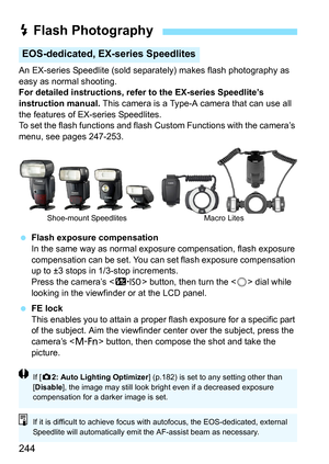 Page 244244
An EX-series Speedlite (sold separately) makes flash photography as 
easy as normal shooting.
For detailed instructions, refer to the EX-series Speedlite’s 
instruction manual. This camera is a Type-A camera that can use all 
the features of EX-series Speedlites.
To set the flash functions and flash  Custom Functions with the camera’s 
menu, see pages 247-253.
 Flash exposure compensation
In the same way as normal expos ure compensation, flash exposure 
compensation can be set. You can  set flash...