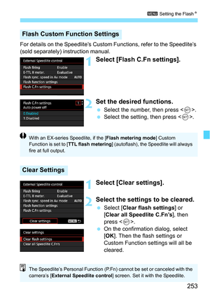 Page 253253
3 Setting the FlashN
For details on the Speedlite’s Custom Functions, refer to the Speedlite’s 
(sold separately) instruction manual.
1Select [Flash C.Fn settings].
2Set the desired functions.
Select the number, then press .
 Select the setting, then press .
1Select [Clear settings].
2Select the settings to be cleared.
Select [ Clear flash settings ] or 
[Clear all Speedlite C.Fn’s], then 
press < 0>.
 On the confirmation dialog, select 
[OK ]. Then the flash settings or 
Custom Function setti...