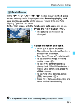 Page 263263
Shooting Function Settings
In the  < s >    modes, the  AF method, Drive 
mode , Metering mode, Crop/aspect ratio,  Recording/playing back 
card and image quality , White balance, Picture Style, and Auto 
Lighting Optimizer can be set.
In the < A> mode, only the functions in bold above  can be set.
1Press the  button (7).
The settable functions will be 
displayed.
2Select a function and set it.
 Use < 9> to select a function.
 The setting of the selected function is 
displayed on the screen.
...