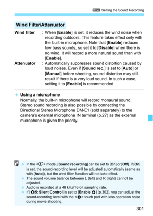 Page 301301
3 Setting the Sound Recording
Wind filter : When [Enable] is set, it reduces the wind noise when 
recording outdoors. This feature takes effect only with 
the built-in microphone. Note that [ Enable] reduces 
low bass sounds, so set it to [ Disable] when there is 
no wind. It will record a more natural sound than with 
[Enable].
Attenuator : Automatically suppresses  sound distortion caused by 
loud noises. Even if [ Sound rec.] is set to [Auto] or 
[Manual ] before shooting, sound distortion may...