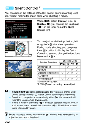 Page 302302
You can change the settings of the ISO speed, sound-recording level, etc. without making too much noise while shooting a movie.
When [z5: Silent Control] is set to 
[Enable h ], you can use the touch pad 
< h > on the inner ring of the Quick 
Control Dial.
You can just touch the top, bottom, left, 
or right of < h> for silent operation.
During movie shooting, you can press 
the < Q> button to display the Quick 
Control screen and change the functions 
below with < h>.
*1: With Auto ISO set. 
*2: With...