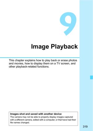 Page 319319
9
Image Playback
This chapter explains how to play back or erase photos 
and movies, how to display them on a TV screen, and 
other playback-related functions.
Images shot and saved with another deviceThe camera may not be able to properly display images captured 
with a different camera, edited with a computer, or that have had their 
file names changed. 