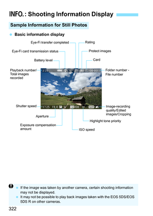 Page 322322
Basic information display
B : Shooting Information Display
Sample Information for Still Photos
Shutter speed
Folder number - 
File number
Rating
Eye-Fi card transmission status
Playback number/
Total images 
recorded Protect images
Eye-Fi transfer completed
Battery level
Card
Image-recording 
quality/Edited 
images/Cropping
Highlight tone priority
ISO speed
Aperture
Exposure compensation 
amount
 If the image was taken by another camera, certain shooting information 
may not be displayed.
 It may...