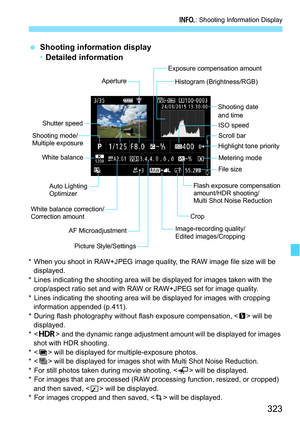 Page 323323
B: Shooting Information Display
Shooting information display 
•Detailed information
* When you shoot in RAW+JPEG image quality, the RAW image file size will be 
displayed.
* Lines indicating the shooting area will be displayed for images taken with the  crop/aspect ratio set and with RAW or RAW+JPEG set for image quality.
* Lines indicating the shooting area will be displayed for images with cropping  information appended (p.411).
* During flash photography without  flash exposure compensation,...