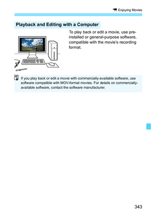 Page 343343
k Enjoying Movies
To play back or edit a movie, use pre-
installed or general-purpose software, 
compatible with the movie’s recording 
format.
Playback and Editing with a Computer
If you play back or edit a movie with commercially-available software, use 
software compatible with MOV-format movies. For details on commercially-
available software, contact the software manufacturer. 