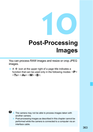 Page 363363
10
Post-ProcessingImages
You can process RAW images and resize or crop JPEG 
images.
A M  icon at the upper right of a page title indicates a 
function that can be used only in the following modes: < d> 
< s >   .
The camera may not be able  to process images taken with 
another camera.
 Post-processing images as described in this chapter cannot be 
performed while the camera is connected to a computer via an 
interface cable. 