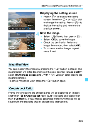 Page 365365
R Processing RAW Images with the Camera N
Displaying the setting screen
Press < 0> to display the setting 
screen. Turn the < 5> or  dial 
to change the setting. Press < 0> to 
finalize the setting and return to the 
previous screen.
 4Save the image.
 Select [ W] (Save), then press < 0>.
 Select [ OK] to save the image.
 Check the destination folder and 
image file number, then select [ OK].
 To process another image, repeat 
steps 2 to 4.
You can magnify the image by pressing the < u> button...