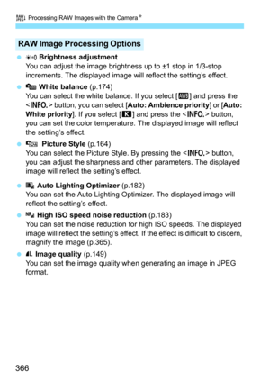 Page 366R Processing RAW Images with the Camera N
366
 Brightness adjustment
You can adjust the image brightness up to ±1 stop in 1/3-stop 
increments. The displayed image will reflect the setting’s effect.
  White balance (p.174)
You can select the white balance. If you select [ Q] and press the 
< B > button, you can select [ Auto: Ambience priority ] or [Auto: 
White priority ]. If you select [ P] and press the  button, 
you can set the color temperature.  The displayed image will reflect 
the setting’s...