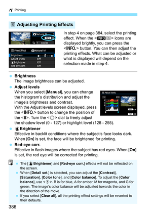 Page 386w Printing
386
In step 4 on page 384, select the printing 
effect. When the < ze> icons are 
displayed brightly, you can press the 
< B> button. You can then adjust the 
printing effects. What can be adjusted or 
what is displayed will depend on the 
selection made in step 4.
 Brightness
The image brightness can be adjusted.
 Adjust levels
When you select [ Manual], you can change 
the histogram’s distribution and adjust the 
image’s brightness and contrast.
With the Adjust levels screen displayed,...