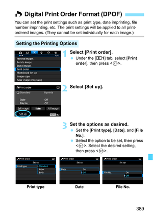 Page 389389
You can set the print settings such as print type, date imprinting, file 
number imprinting, etc. The print se ttings will be applied to all print-
ordered images. (They cannot be se t individually for each image.)
1Select [Print order].
Under the [3 1] tab, select [Print 
order ], then press < 0>.
2Select [Set up].
3Set the options as desired.
 Set the [ Print type ], [Date ], and [ File 
No. ].
 Select the option to be set, then press 
. Select the desired setting, 
then press < 0>.
W Digital...