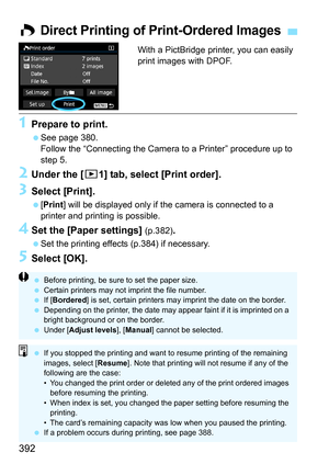 Page 392392
With a PictBridge printer, you can easily 
print images with DPOF.
1Prepare to print.
See page 380.
Follow the “Connecting the Camera to a Printer” procedure up to 
step 5.
2Under the [ 31] tab, select [Print order].
3Select [Print].
[Print ] will be displayed only if the camera is connected to a 
printer and printing is possible.
4Set the [Paper settings] (p.382).
 Set the printing effects (p.384) if necessary.
5Select [OK].
W Direct Printing of Print-Ordered Images
 Before printing, be sure to...