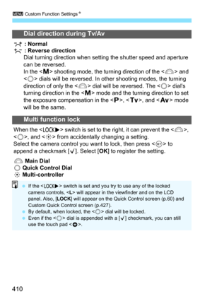 Page 4103 Custom Function Settings N
410
Dial direction during Tv/Av
 : Normal
 : Reverse direction
Dial turning direction when setting the shutter speed and aperture 
can be reversed.
In the < a> shooting mode, the turning direction of the < 6> and 
< 5 > dials will be reversed. In other shooting modes, the turning 
direction of only the < 6> dial will be reversed. The < 5> dial’s 
turning direction in the < a> mode and the turning direction to set 
the exposure compensation in the < d>, < s>, and < f> mode...