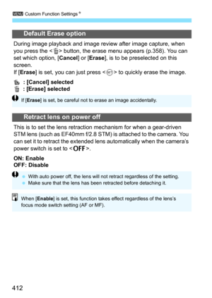 Page 4123 Custom Function Settings N
412
Default Erase option
During image playback and image review after image capture, when 
you press the  button, the erase menu appears (p.358). You can 
set which option, [ Cancel] or [Erase], is to be preselected on this 
screen.
If [ Erase ] is set, you can just press  to quickly erase the image.
 : [Cancel] selected
L   : [Erase] selected
Retract lens on power off
This is to set the lens retracti on mechanism for when a gear-driven 
STM lens (such as EF40mm f/2.8 STM) is...
