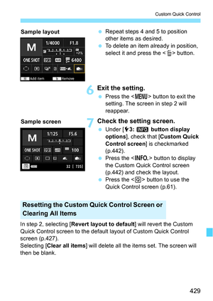 Page 429429
Custom Quick Control
Repeat steps 4 and 5 to position 
other items as desired.
 To delete an item already in position, 
select it and press the < L> button.
6Exit the setting.
 Press the < M> button to exit the 
setting. The screen in step 2 will 
reappear.
7Check the setting screen.
 Under [ 53: z  button display 
options ], check that [ Custom Quick 
Control screen ] is checkmarked 
(p.442).
 Press the < B> button to display 
the Custom Quick Control screen 
(p.442) and check the layout.
...