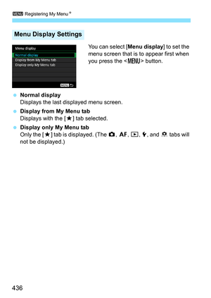 Page 4363 Registering My Menu N
436
You can select [Menu display] to set the 
menu screen that is to appear first when 
you press the < M> button.
 Normal display
Displays the last displayed menu screen.
 Display from My Menu tab
Displays with the [ 9] tab selected.
 Display only My Menu tab
Only the [9 ] tab is displayed. (The  z, 2 , 3 , 5 , and  8 tabs will 
not be displayed.)
Menu Display Settings 