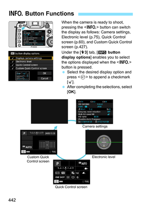 Page 442442
When the camera is ready to shoot, 
pressing the  button can switch 
the display as follows: Camera settings, 
Electronic level (p.75), Quick Control 
screen (p.60), and Custom Quick Control 
screen (p.427).
Under the [ 53] tab, [ z button 
display options] enables you to select 
the options displayed when the < B> 
button is pressed.
 Select the desired display option and 
press < 0> to append a checkmark 
[X].
 After completing the selections, select 
[OK ].
B  Button Functions
Camera settings...