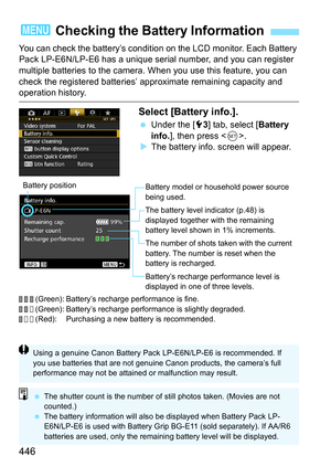 Page 446446
You can check the battery’s condition on the LCD monitor. Each Battery 
Pack LP-E6N/LP-E6 has a unique serial number, and you can register 
multiple batteries to the camera. When you use this feature, you can 
check the registered batteries’ appr oximate remaining capacity and 
operation history.
Select [Battery info.].
Under the [5 3] tab, select [ Battery 
info. ], then press < 0>.
 The battery info. screen will appear.
     (Green): Battery’s recharge performance is fine.
     (Green): Battery’s...