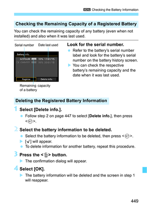 Page 449449
3 Checking the Battery Information
You can check the remaining capacity of any battery (even when not 
installed) and also when it was last used.
Look for the serial number.
Refer to the battery’s serial number 
label and look for the battery’s serial 
number on the battery history screen.
 You can check the respective 
battery’s remaining capacity and the 
date when it was last used.
1Select [Delete info.].
 Follow step 2 on page 447 to select [ Delete info.], then press 
< 0 >.
2Select the...