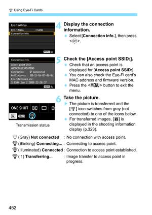 Page 452H Using Eye-Fi Cards
452
4Display the connection 
information.
Select [ Connection info.], then press 
< 0 >.
5Check the [Access point SSID:].
 Check that an access point is 
displayed for [ Access point SSID: ].
 You can also check the Eye-Fi card’s 
MAC address and firmware version.
 Press the < M> button to exit the 
menu.
6Take the picture.
 The picture is transferred and the 
[H ] icon switches from gray (not 
connected) to one of the icons below.
 For transferred images, [ O] is 
displayed in...