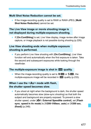 Page 477477
Troubleshooting Guide
If the image-recording quality is set to RAW or RAW+JPEG, [ Multi 
Shot Noise Reduction ] cannot be set.
 If [On:ContShtng ] is set, Live View display, image review after image 
capture, or image playback is not possible during shooting (p.226).
 If you perform Live View shooting with [ On:ContShtng], Live View 
function will end automatically when the first exposure is taken. Take 
the second and subsequent exposures while looking through the 
viewfinder.
 When the...