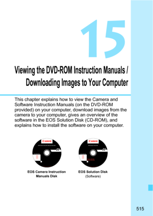 Page 515515
15
Viewing the DVD-ROM Instruction Manuals /Downloading Images to Your Computer
This chapter explains how to view the Camera and 
Software Instruction Manuals (on the DVD-ROM 
provided) on your computer, download images from the 
camera to your computer, gives an overview of the 
software in the EOS Solution Disk (CD-ROM), and 
explains how to install the software on your computer.
EOS Camera Instruction Manuals Disk XXX 
XXXXX
XXXXX
XXXXX
XXXXX
XXXXXCEL-XXX XXX...