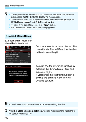 Page 663 Menu Operations
66
Example: When Multi Shot 
Noise Reduction is set
Dimmed menu items cannot be set. The 
menu item is dimmed if another function 
setting is overriding it.
You can see the overriding function by 
selecting the dimmed menu item and 
pressing .
If you cancel the overriding function’s 
setting, the dimmed menu item will 
become settable.
Dimmed Menu Items
 The explanation of menu functions hereinafter assumes that you have 
pressed the < M> button to display the menu screen.
 You can...