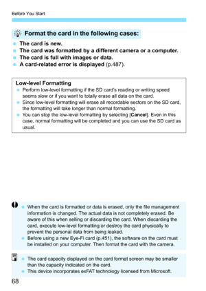 Page 68Before You Start
68
The card is new.
 The card was formatted by a different camera or a computer.
 The card is full with images or data.
 A card-related error is displayed  (p.487).
Format the card in the following cases:
Low-level FormattingPerform low-level formatting if the SD card’s reading or writing speed 
seems slow or if you want to totally erase all data on the card.
 Since low-level formatting will erase all recordable sectors on the SD card, 
the formatting will take longer than normal...