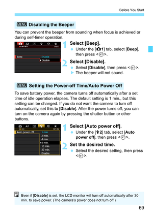 Page 6969
Before You Start
You can prevent the beeper from sounding when focus is achieved or 
during self-timer operation.
1Select [Beep].
Under the [z 1] tab, select [Beep ], 
then press < 0>.
2Select [Disable].
 Select [ Disable], then press < 0>.
 The beeper will not sound.
To save battery power, the camera turns off automatically after a set 
time of idle operation elapses. The default setting is 1 min., but this 
setting can be changed. If you do not want the camera to turn off 
automatically, set this...