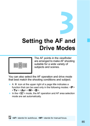 Page 8585
3
Setting the AF andDrive Modes
The AF points in the viewfinder 
are arranged to make AF shooting 
suitable for a wide variety of 
subjects and scenes.
You can also select the AF operation and drive mode 
that best match the shooti ng conditions and subject.
A M  icon at the upper right of a page title indicates a 
function that can be used only in the following modes: < d> 
< s >   .
 In the < A> mode, the AF operation and AF area selection 
mode are set automatically.
< AF > stands for autofocus....
