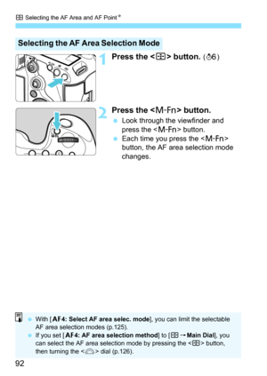 Page 92S Selecting the AF Area and AF PointN
92
1Press the  button. (9 )
2Press the  button.
Look through the viewfinder and 
press the < B> button.
 Each time you press the  
button, the AF area selection mode 
changes.
Selecting the AF Area Selection Mode
 With [2 4: Select AF area selec. mode ], you can limit the selectable 
AF area selection modes (p.125).
 If you set [ 24: AF area selection method ] to [S9Main Dial], you 
can select the AF area selection mode by pressing the < S> button, 
then turning...