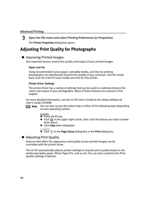 Page 17Advanced Printing
12
3Open the File menu and select Printing Preferences (or Properties).
The Printer Properties
Printer PropertiesPrinter Properties Printer Properties dialog box opens.
Adjusting Print Quality for Photographs
„Improving Printed Images
Two important factors control the quality and output of your printed images:
Paper and Ink
Paper and InkPaper and Ink Paper and Ink
Using recommended Canon paper, speciality media, and inks for printing 
photographs can significantly improve the quality of...