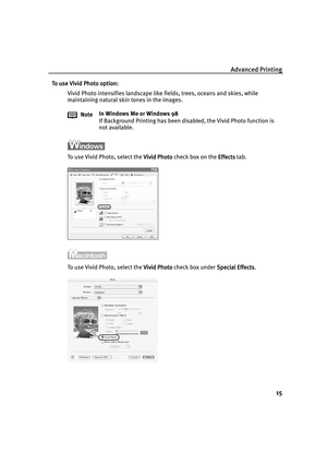 Page 20Advanced Printing
15
To use Vivid Photo option:
To use Vivid Photo option:To use Vivid Photo option: To use Vivid Photo option:
Vivid Photo intensifies landscape like fields, trees, oceans and skies, while 
maintaining natural skin tones in the images.
To use Vivid Photo, select the Vivid Photo
Vivid PhotoVivid Photo Vivid Photo check box on the Effects
EffectsEffects Effects tab.
To use Vivid Photo, select the Vivid Photo
Vivid PhotoVivid Photo Vivid Photo check box under Special Effects
Special...