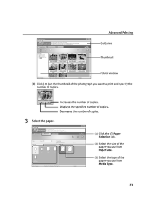 Page 28Advanced Printing
23
(2)Click [ ]
[][] [ ] on the thumbnail of the photograph you want to print and specify the 
number of copies.
3Select the paper.
Guidance
Thumbnail
Folder window
Increases the number of copies.
Displays the specified number of copies.
Decreases the number of copies.
(1)Click the  Paper 
Paper Paper  Paper 
Selection
SelectionSelection Selection tab.
(2)Select the size of the 
paper you use from  
Paper Size
Paper SizePaper Size Paper Size.
(3)Select the type of the 
paper you use...