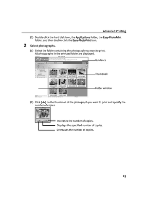 Page 30Advanced Printing
25
(2)Double-click the hard disk icon, the Applications
ApplicationsApplications Applications folder, the Easy-PhotoPrint
Easy-PhotoPrintEasy-PhotoPrint Easy-PhotoPrint 
folder, and then double-click the Easy-PhotoPrint
Easy-PhotoPrintEasy-PhotoPrint Easy-PhotoPrint icon.
2Select photographs.
(1)Select the folder containing the photograph you want to print.
All photographs in the selected folder are displayed.
(2)Click [ ]
[][] [ ] on the thumbnail of the photograph you want to print...