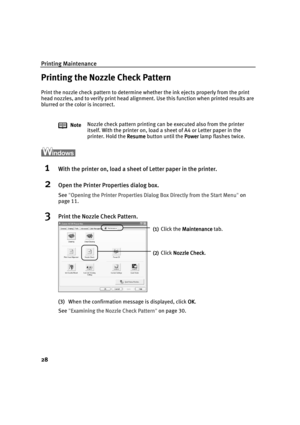 Page 33Printing Maintenance
28
Printing the Nozzle Check Pattern
Print the nozzle check pattern to determine whether the ink ejects properly from the print 
head nozzles, and to verify print head alignment. Use this function when printed results are 
blurred or the color is incorrect.
1With the printer on, load a sheet of Letter paper in the printer.
2Open the Printer Properties dialog box.
See "Opening the Printer Properties Dialog Box Directly from the Start Menu
Opening the Printer Properties Dialog Box...