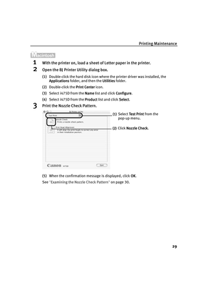 Page 34Printing Maintenance
29
1With the printer on, load a sheet of Letter paper in the printer.
2Open the BJ Printer Utility dialog box.
(1)Double-click the hard disk icon where the printer driver was installed, the 
Applications
ApplicationsApplications Applications folder, and then the Utilities
UtilitiesUtilities Utilities folder.
(2)Double-click the Print Center
Print CenterPrint Center Print Center icon.
(3)Select i475D from the Name
NameName Name list and click Configure
ConfigureConfigure Configure....