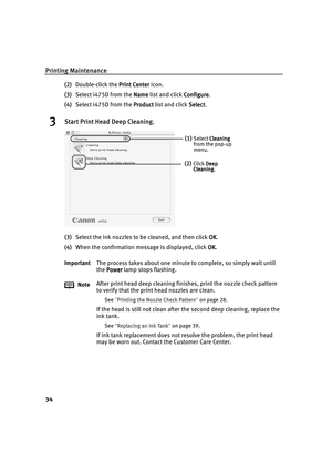 Page 39Printing Maintenance
34
(2)Double-click the Print Center
Print CenterPrint Center Print Center icon.
(3)Select i475D from the Name
NameName Name list and click Configure
ConfigureConfigure Configure.
(4)Select i475D from the Product
ProductProduct Product list and click Select
SelectSelect Select.
3Start Print Head Deep Cleaning.
(3)Select the ink nozzles to be cleaned, and then click OK
OKOK OK.
(4)When the confirmation message is displayed, click OK
OKOK OK.
ImportantThe process takes about one minute...