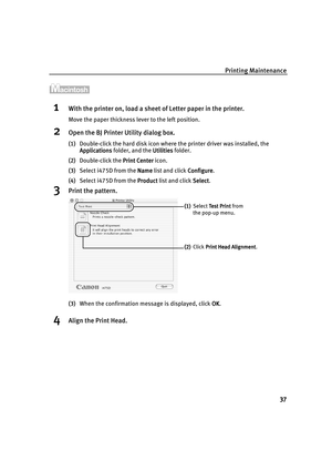 Page 42Printing Maintenance
37
1With the printer on, load a sheet of Letter paper in the printer.
Move the paper thickness lever to the left position.
2Open the BJ Printer Utility dialog box.
(1)Double-click the hard disk icon where the printer driver was installed, the 
Applications
ApplicationsApplications Applications folder, and the Utilities
UtilitiesUtilities Utilities folder.
(2)Double-click the Print Center
Print CenterPrint Center Print Center icon.
(3)Select i475D from the Name
NameName Name list and...