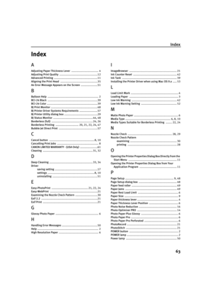 Page 68Index
63
Index
A
Adjusting Paper Thickness Lever .................................. 4
Adjusting Print Quality ................................................12
Advanced Printing .......................................................11
Aligning the Print Head ...............................................35
An Error Message Appears on the Screen .....................51
B
Balloon Help ................................................................ 2
BCI-24 Black...