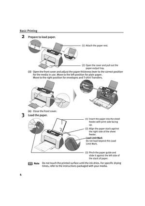 Page 9Basic Printing
4
2Prepare to load paper.
(3)Open the front cover and adjust the paper thickness lever to the correct position 
for the media in use. Move to the left position for plain paper.
Move to the right position for envelopes and T-shirt Transfers.
(4)Close the front cover.
3Load the paper.
NoteDo not touch the printed surface until the ink dries. For specific drying 
times, refer to the instructions packaged with your media.
(1) Attach the paper rest.
(2) Open the cover and pull out the 
paper...