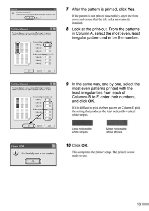 Page 1513
7
77 7After the pattern is printed, click Ye s.
If the pattern is not printed successfully, open the front 
cover and ensure that the ink tanks are correctly 
installed.
8
88 8Look at the print-out. From the patterns 
in Column A, select the most even, least 
irregular pattern and enter the number.
9
99 9In the same way, one by one, select the 
most even patterns printed with the 
least irregularities from each of 
Columns B to F, enter their numbers, 
and click OK.
If it is difficult to pick the best...