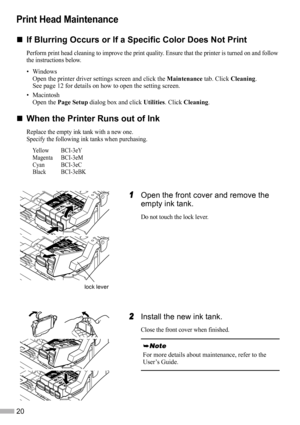 Page 2220
Print Head Maintenance
„
„„ „If Blurring Occurs or If a Specific Color Does Not Print
Perform print head cleaning to improve the print quality. Ensure that the printer is turned on and follow 
the instructions below.
•Windows
Open the printer driver settings screen and click the Maintenance tab. Click Cleaning.
See page 12 for details on how to open the setting screen.
• Macintosh
Open the Page Setup dialog box and click Utilities. Click Cleaning.
„
„„ „When the Printer Runs out of Ink
Replace the...