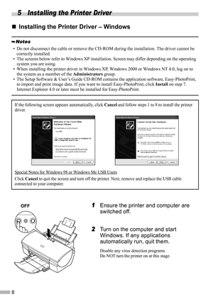 Page 108
5 Installing the Printer Driver
„
„„ „Installing the Printer Driver – Windows
1
11 1Ensure the printer and computer are 
switched off.
2
22 2Turn on the computer and start 
Windows. If any applications 
automatically run, quit them.
Disable any virus detection programs.
Do NOT turn the printer on at this stage.
• Do not disconnect the cable or remove the CD-ROM during the installation. The driver cannot be 
correctly installed.
• The screens below refer to Windows XP installation. Screen may differ...