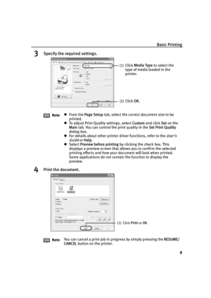 Page 11Basic Printing
9
3Specify the required settings.
4Print the document.
NotezFrom the Page Setup tab, select the correct document size to be 
printed.
zTo adjust Print Quality settings, select Custom and click Set on the 
Main tab. You can control the print quality in the Set Print Quality 
dialog box.
zFor details about other printer driver functions, refer to the 
User’s 
Guide
 or Help.
zSelect Preview before printing by clicking the check box. This 
displays a preview screen that allows you to confirm...