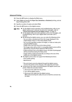 Page 16Advanced Printing
14
(3)Press the  SET button to display the  Print menu.
(4) Select  Style and specify the  Paper Size , Borderless  or Bordered  printing, and set 
Date Printing ON or OFF.
(5) Specify a number of copies and select  Print.
(6) Press the  SET button on the digital camera.
Note z
For the digital camera operation and troubleshooting, refer to your 
digital camera users manual. For print error messages, refer to 
Cannot Print Properly from the Digital Camera  on page 55.
z For the digital...