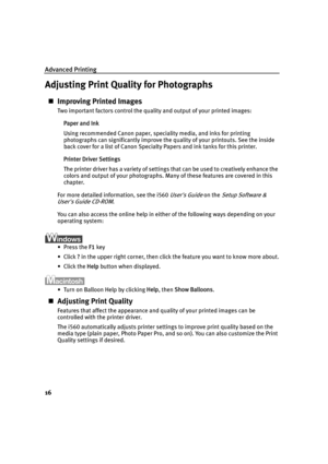 Page 18Advanced Printing
16
Adjusting Print Quality for Photographs
„Improving Printed Images
Two important factors control the quality and output of your printed images:
Paper and Ink
Using recommended Canon paper, speciality media, and inks for printing 
photographs can significantly improve the quality of your printouts. See the inside 
back cover for a list of Canon Specialty Papers and ink tanks for this printer.
Printer Driver Settings
The printer driver has a variety of settings that can be used to...