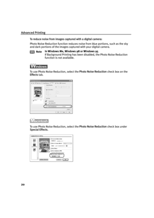 Page 22Advanced Printing
20
To reduce noise from images captured with a digital camera:
Photo Noise Reduction function reduces noise from blue portions, such as the sky 
and dark portions of the images captured with your digital camera.
To use Photo Noise Reduction, select the Photo Noise Reduction check box on the 
Effects tab.
To use Photo Noise Reduction, select the Photo Noise Reduction check box under 
Special Effects. NoteIn Windows Me, Windows 98 or Windows 95
If Background Printing has been disabled,...